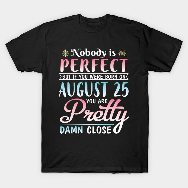 Nobody Is Perfect But If You Were Born On August 25 You Are Pretty Damn Close Happy Birthday To Me T-Shirt by DainaMotteut